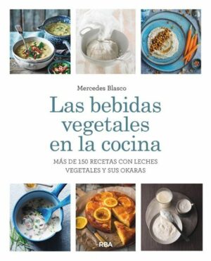 LAS BEBIDAS VEGETALES EN LA COCINA. MÁS DE 150 RECETAS CON LECHES VEGETALES Y SU