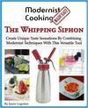 MODERNIST COOKING MADE EASY: THE WHIPPING SIPHON: CREATE UNIQUE TASTE SENSATIONS BY COMBINING MODERNIST TECHNIQUES WITH THIS VERSATILE TOOL